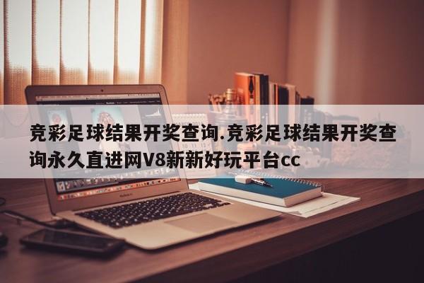 竞彩足球结果开奖查询.竞彩足球结果开奖查询永久直进网V8新新好玩平台cc